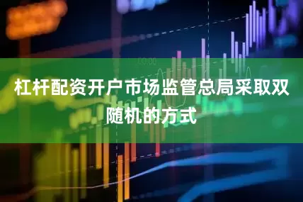 杠杆配资开户市场监管总局采取双随机的方式