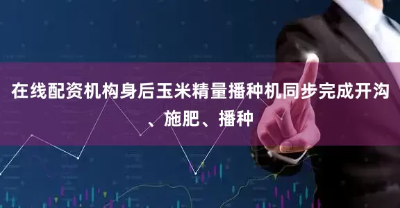 在线配资机构身后玉米精量播种机同步完成开沟、施肥、播种
