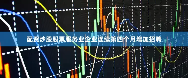 配资炒股股票服务业企业连续第四个月增加招聘