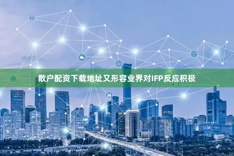 散户配资下载地址又形容业界对IFP反应积极