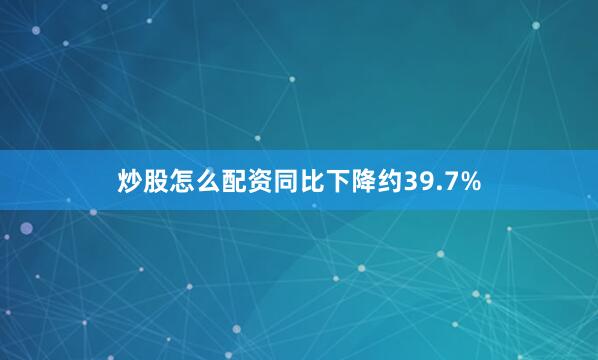 炒股怎么配资同比下降约39.7%