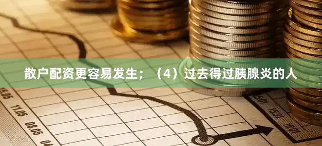 散户配资更容易发生；（4）过去得过胰腺炎的人