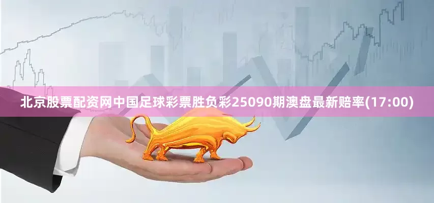 北京股票配资网中国足球彩票胜负彩25090期澳盘最新赔率(17:00)