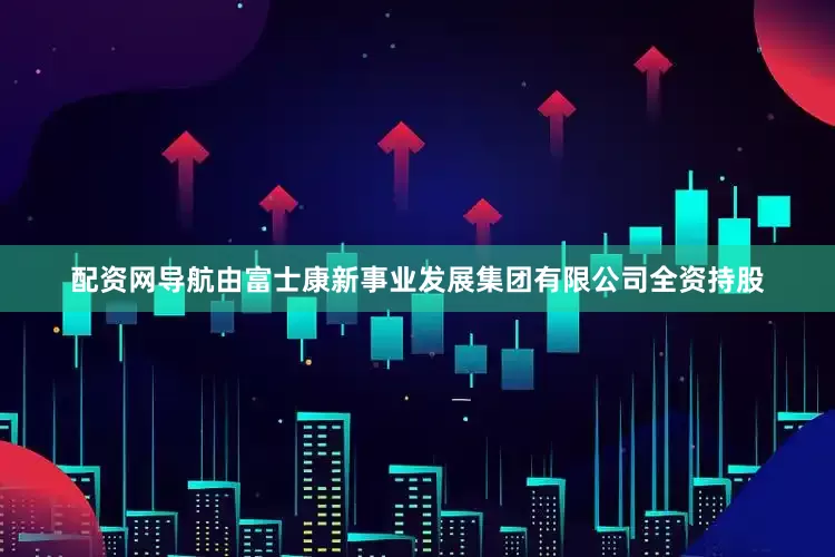 配资网导航由富士康新事业发展集团有限公司全资持股