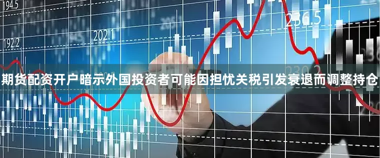 期货配资开户暗示外国投资者可能因担忧关税引发衰退而调整持仓