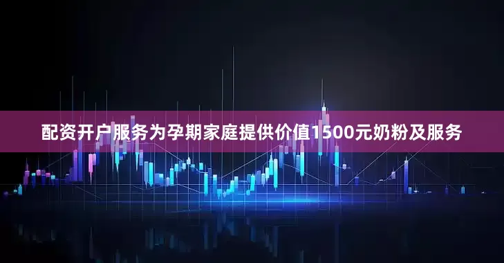 配资开户服务为孕期家庭提供价值1500元奶粉及服务
