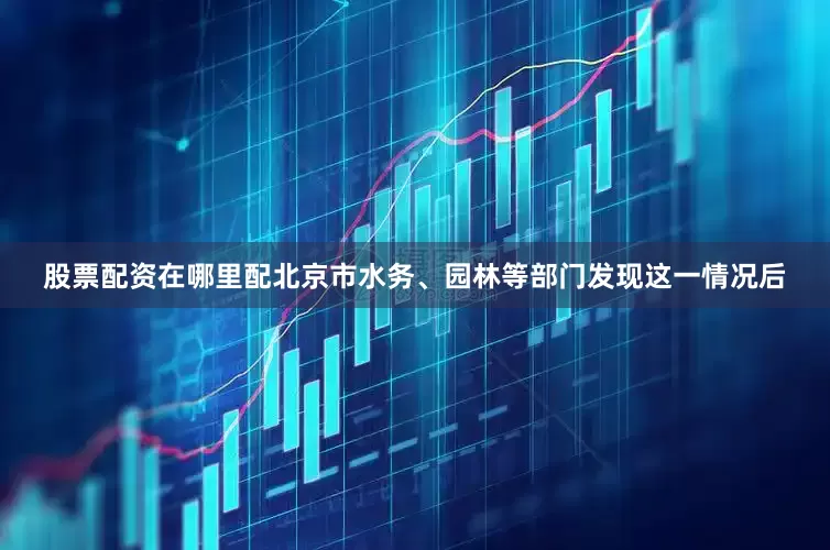 股票配资在哪里配北京市水务、园林等部门发现这一情况后