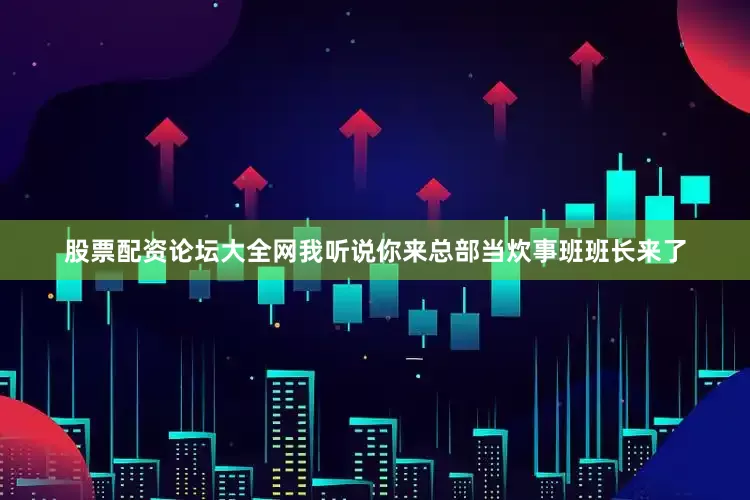 股票配资论坛大全网我听说你来总部当炊事班班长来了
