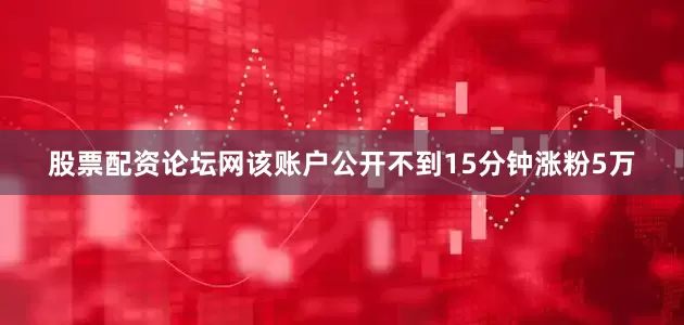 股票配资论坛网该账户公开不到15分钟涨粉5万
