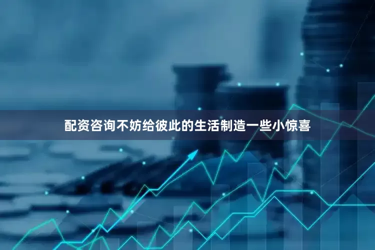 配资咨询不妨给彼此的生活制造一些小惊喜
