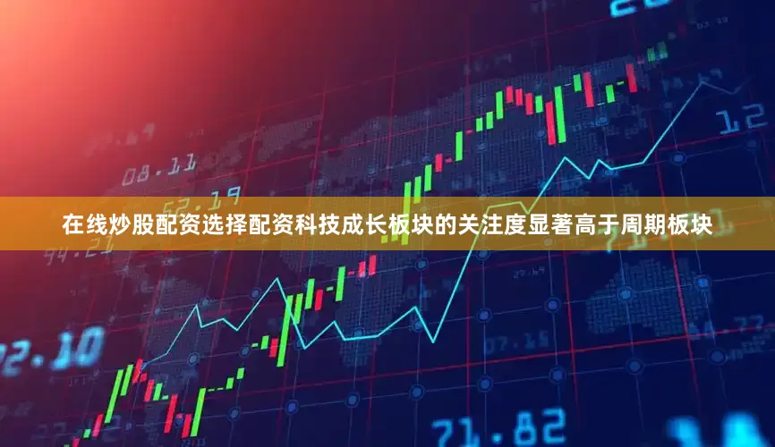 在线炒股配资选择配资科技成长板块的关注度显著高于周期板块