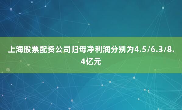 上海股票配资公司归母净利润分别为4.5/6.3/8.4亿元