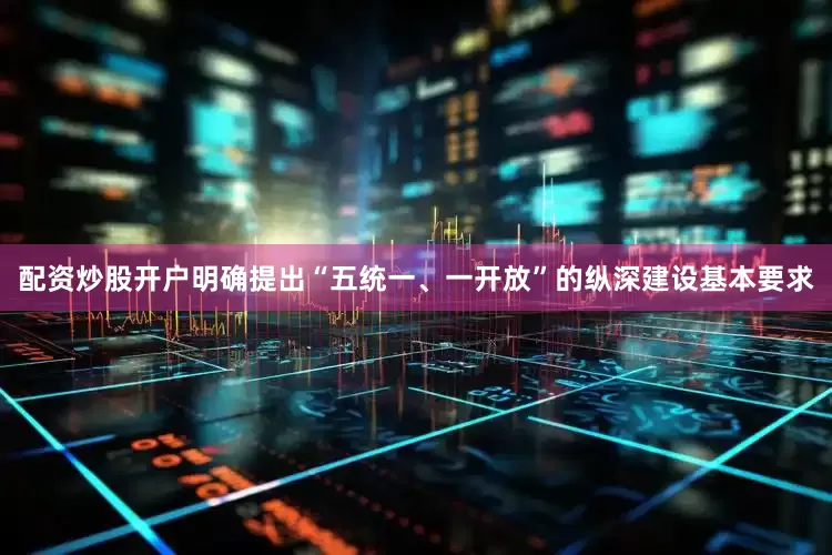 配资炒股开户明确提出“五统一、一开放”的纵深建设基本要求