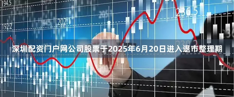 深圳配资门户网公司股票于2025年6月20日进入退市整理期