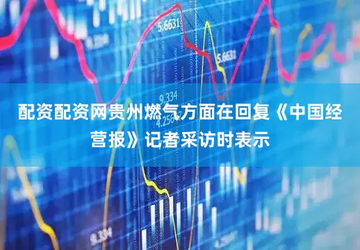 配资配资网　　贵州燃气方面在回复《中国经营报》记者采访时表示