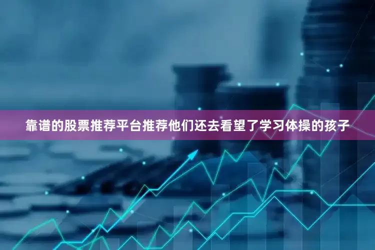 靠谱的股票推荐平台推荐他们还去看望了学习体操的孩子