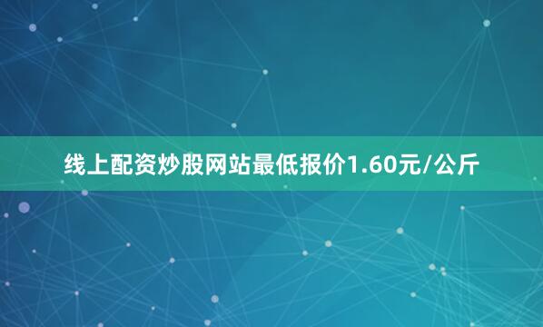 线上配资炒股网站最低报价1.60元/公斤