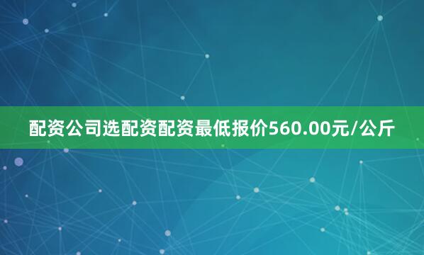 配资公司选配资配资最低报价560.00元/公斤