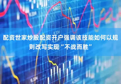 配资世家炒股配资开户强调该技能如何以规则改写实现“不战而胜”