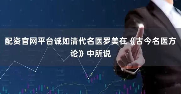 配资官网平台诚如清代名医罗美在《古今名医方论》中所说