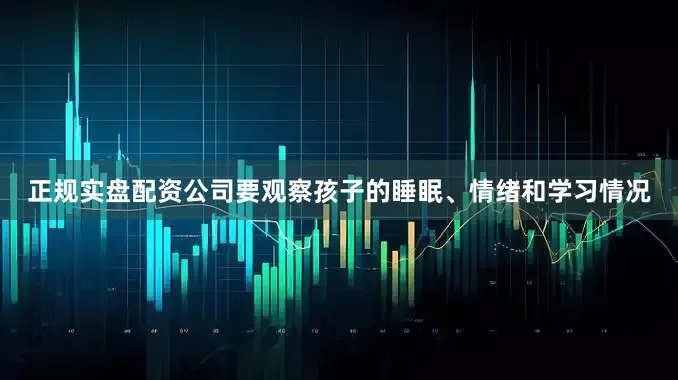 正规实盘配资公司要观察孩子的睡眠、情绪和学习情况