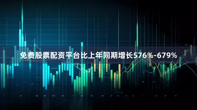 免费股票配资平台比上年同期增长576%-679%