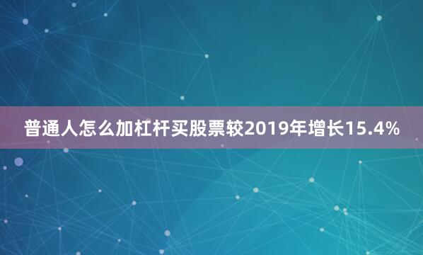 普通人怎么加杠杆买股票较2019年增长15.4%