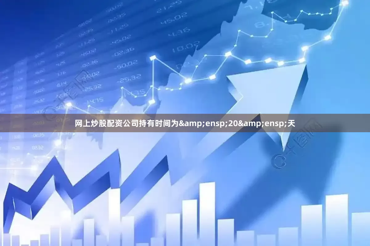 网上炒股配资公司持有时间为&ensp;20&ensp;天