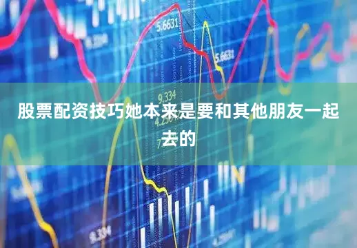 股票配资技巧她本来是要和其他朋友一起去的
