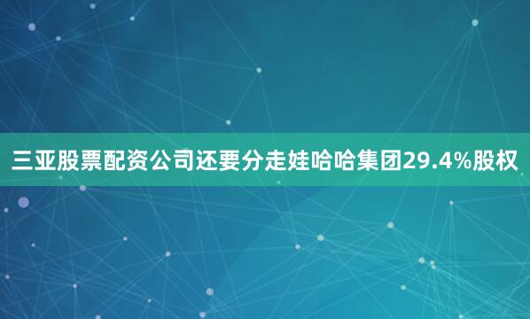 三亚股票配资公司还要分走娃哈哈集团29.4%股权