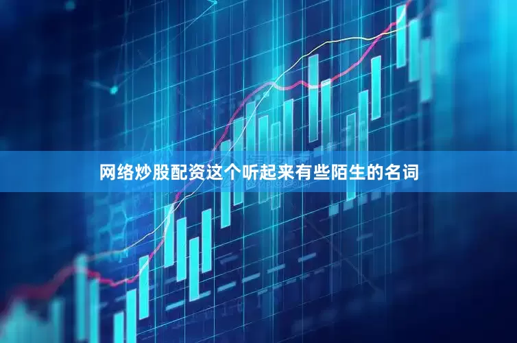 网络炒股配资这个听起来有些陌生的名词