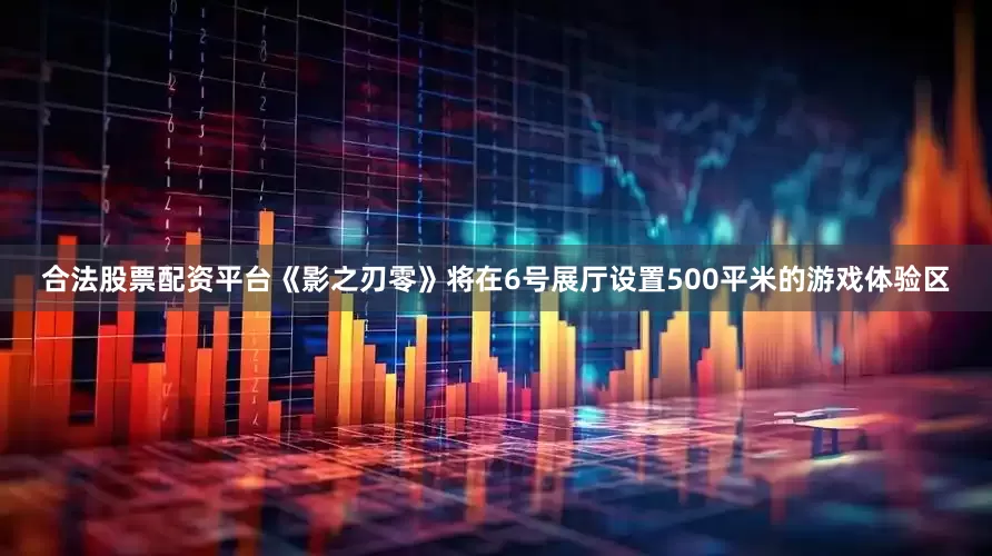 合法股票配资平台《影之刃零》将在6号展厅设置500平米的游戏体验区