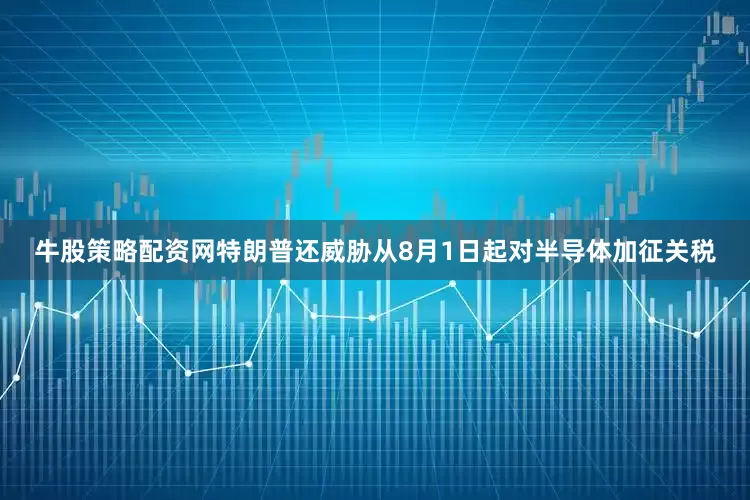 牛股策略配资网　　特朗普还威胁从8月1日起对半导体加征关税