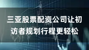 三亚股票配资公司让初访者规划行程更轻松