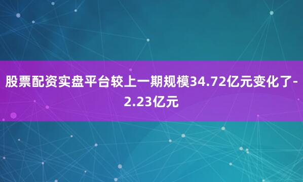 股票配资实盘平台较上一期规模34.72亿元变化了-2.23亿元