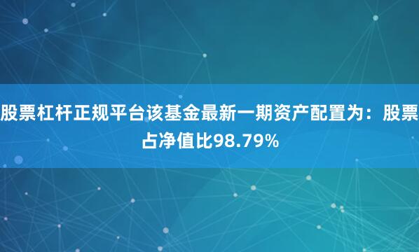 股票杠杆正规平台该基金最新一期资产配置为：股票占净值比98.79%