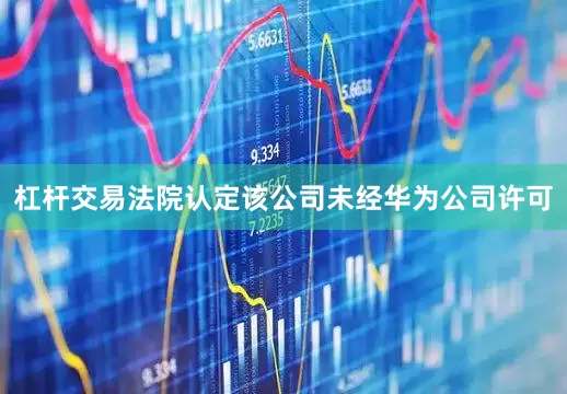 杠杆交易法院认定该公司未经华为公司许可