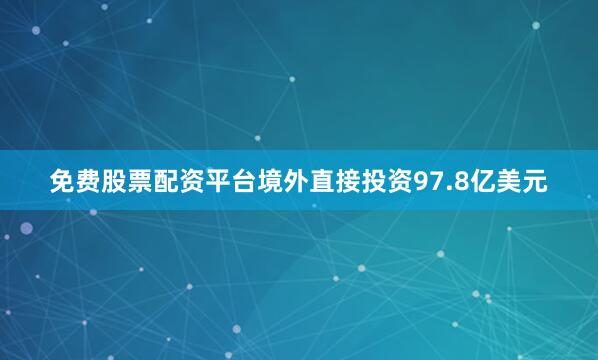 免费股票配资平台境外直接投资97.8亿美元