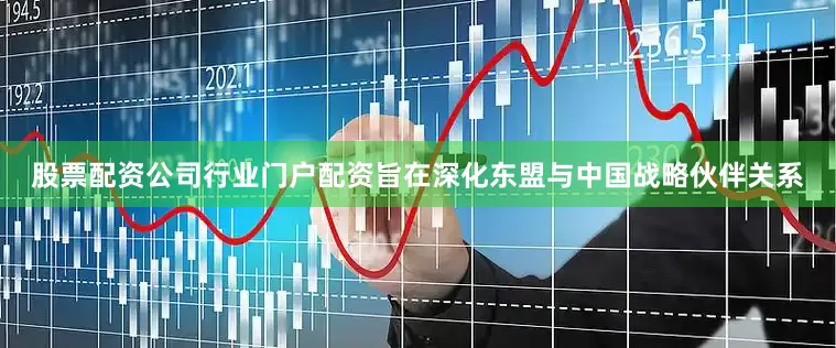 股票配资公司行业门户配资旨在深化东盟与中国战略伙伴关系