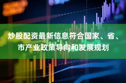 炒股配资最新信息符合国家、省、市产业政策导向和发展规划