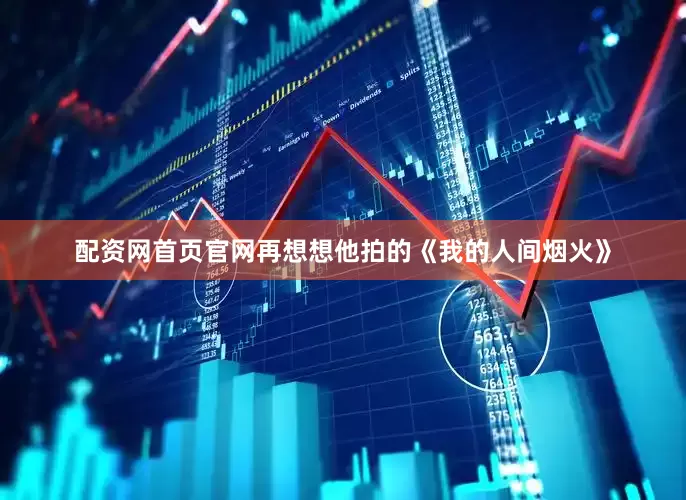 配资网首页官网再想想他拍的《我的人间烟火》