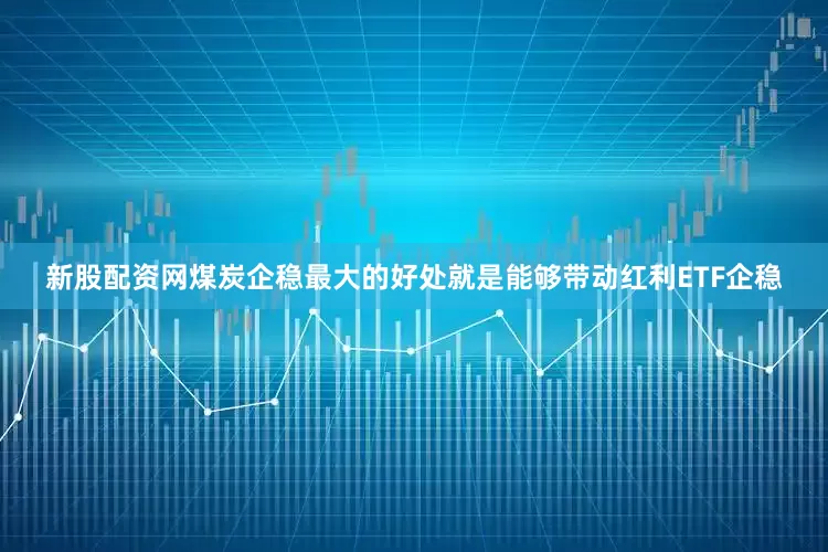 新股配资网煤炭企稳最大的好处就是能够带动红利ETF企稳