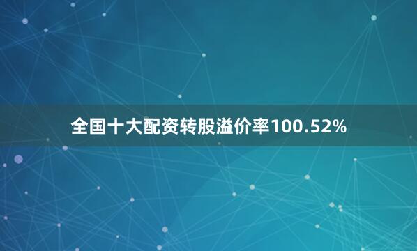 全国十大配资转股溢价率100.52%