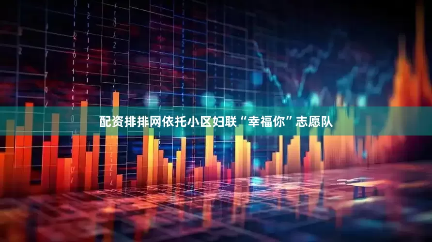 配资排排网依托小区妇联“幸福你”志愿队