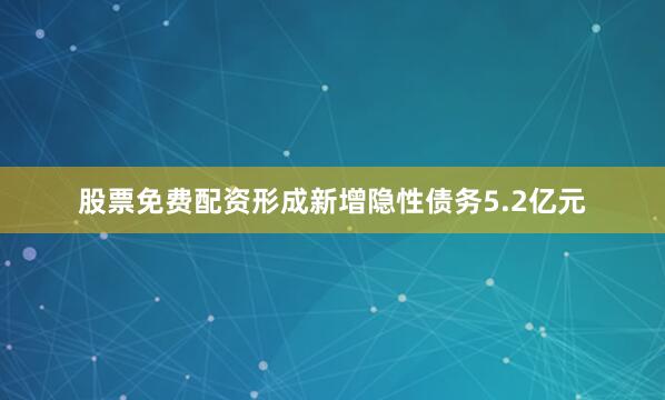 股票免费配资形成新增隐性债务5.2亿元