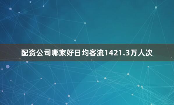 配资公司哪家好日均客流1421.3万人次