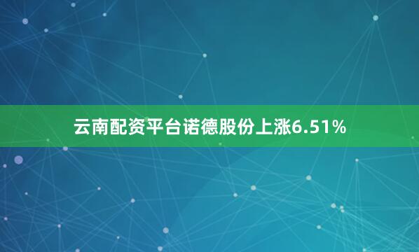 云南配资平台诺德股份上涨6.51%