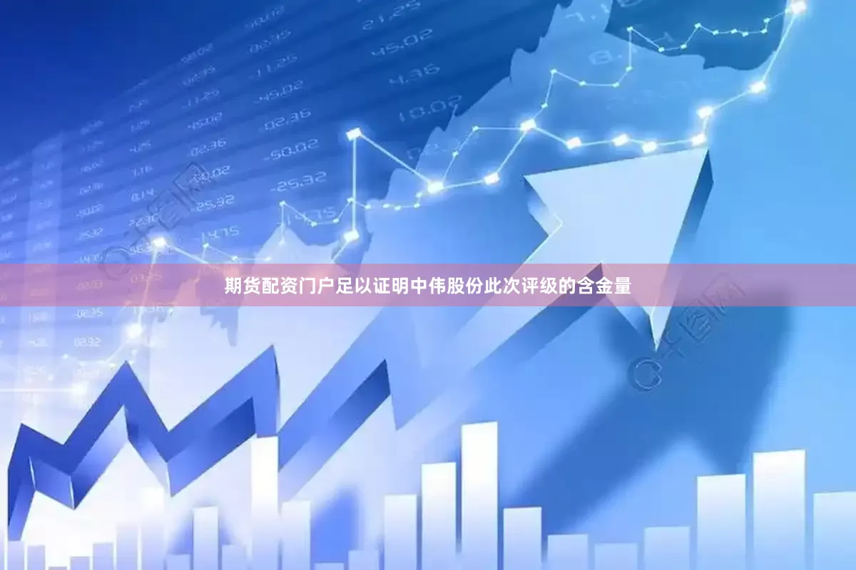 期货配资门户足以证明中伟股份此次评级的含金量
