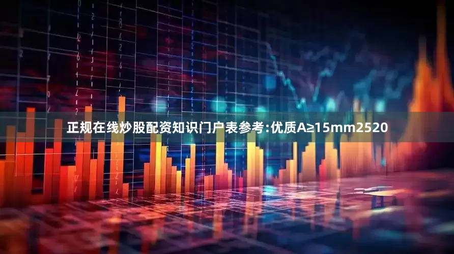 正规在线炒股配资知识门户表参考:优质A≥15mm2520
