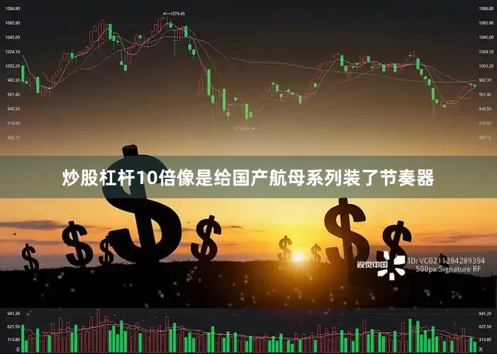炒股杠杆10倍像是给国产航母系列装了节奏器